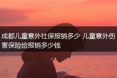 成都儿童意外社保报销多少 儿童意外伤害保险给报销多少钱