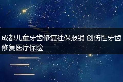 成都儿童牙齿修复社保报销 创伤性牙齿修复医疗保险