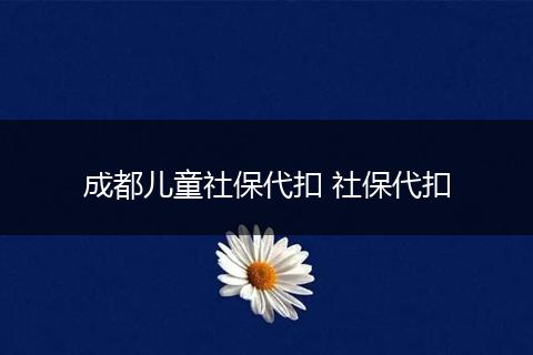 成都儿童社保代扣 社保代扣