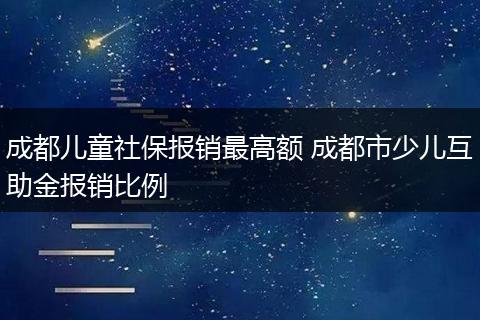 成都儿童社保报销最高额 成都市少儿互助金报销比例