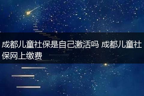 成都儿童社保是自己激活吗 成都儿童社保网上缴费