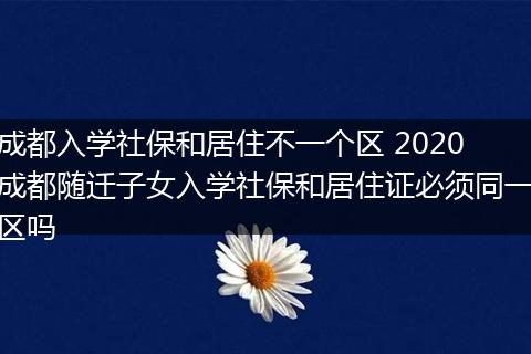 成都入学社保和居住不一个区 2020成都随迁子女入学社保和居住证必须同一区吗