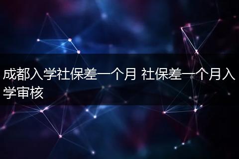 成都入学社保差一个月 社保差一个月入学审核