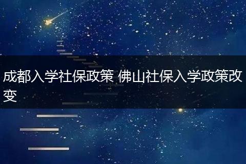成都入学社保政策 佛山社保入学政策改变