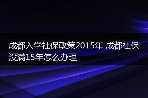 成都入学社保政策2015年 成都社保没满15年怎么办理