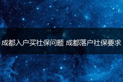 成都入户买社保问题 成都落户社保要求