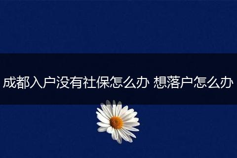 成都入户没有社保怎么办 想落户怎么办