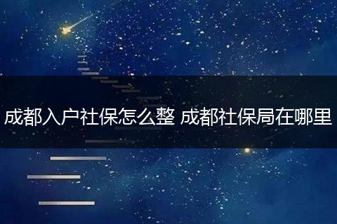 成都入户社保怎么整 成都社保局在哪里