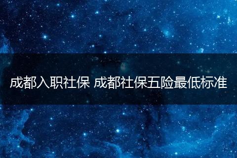 成都入职社保 成都社保五险最低标准