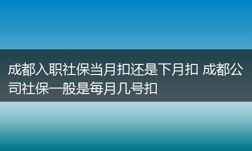 成都入职社保当月扣还是下月扣 成都公司社保一般是每月几号扣