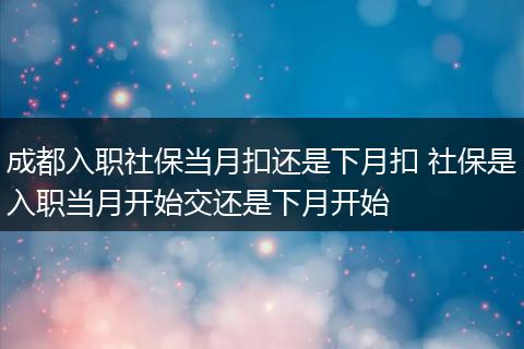 成都入职社保当月扣还是下月扣 社保是入职当月开始交还是下月开始