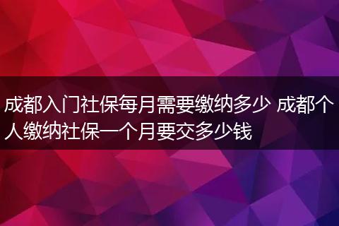 成都入门社保每月需要缴纳多少 成都个人缴纳社保一个月要交多少钱