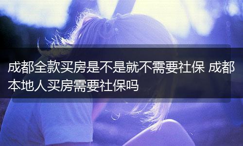 成都全款买房是不是就不需要社保 成都本地人买房需要社保吗