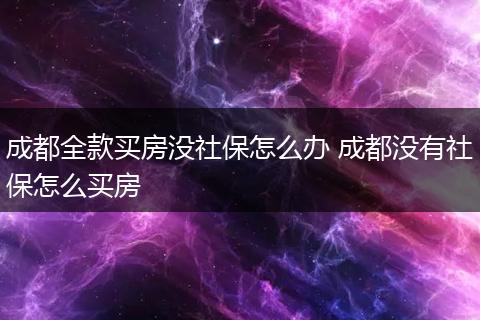 成都全款买房没社保怎么办 成都没有社保怎么买房