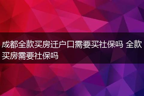 成都全款买房迁户口需要买社保吗 全款买房需要社保吗