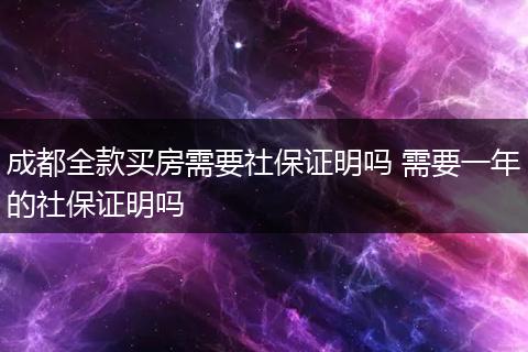 成都全款买房需要社保证明吗 需要一年的社保证明吗