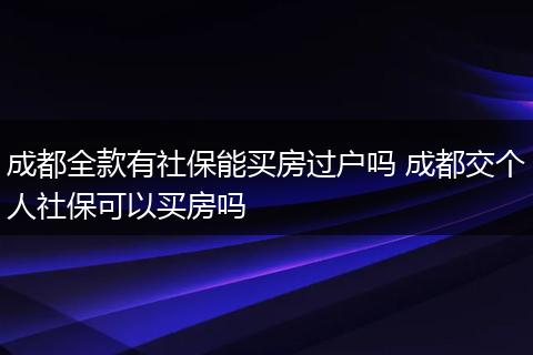 成都全款有社保能买房过户吗 成都交个人社保可以买房吗
