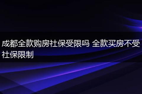 成都全款购房社保受限吗 全款买房不受社保限制