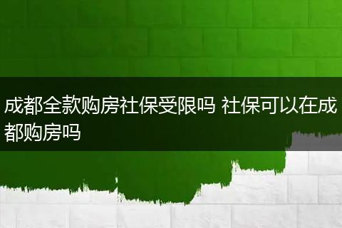 成都全款购房社保受限吗 社保可以在成都购房吗