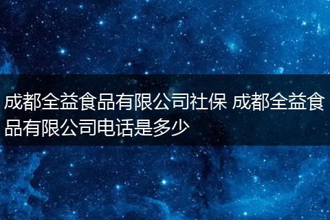 成都全益食品有限公司社保 成都全益食品有限公司电话是多少