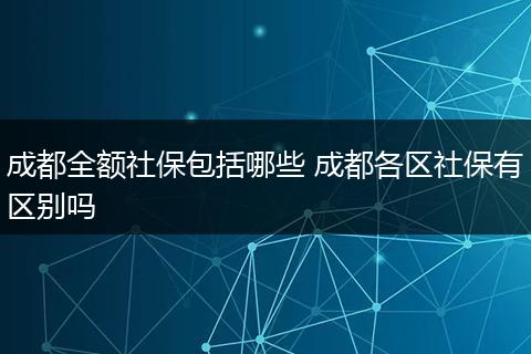 成都全额社保包括哪些 成都各区社保有区别吗