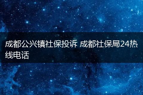 成都公兴镇社保投诉 成都社保局24热线电话