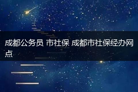 成都公务员 市社保 成都市社保经办网点