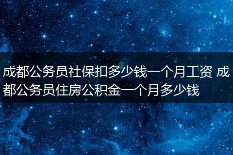 成都公务员社保扣多少钱一个月工资 成都公务员住房公积金一个月多少钱