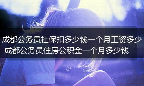 成都公务员社保扣多少钱一个月工资多少 成都公务员住房公积金一个月多少钱