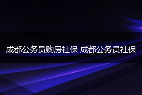 成都公务员购房社保 成都公务员社保