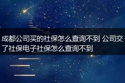 成都公司买的社保怎么查询不到 公司交了社保电子社保怎么查询不到
