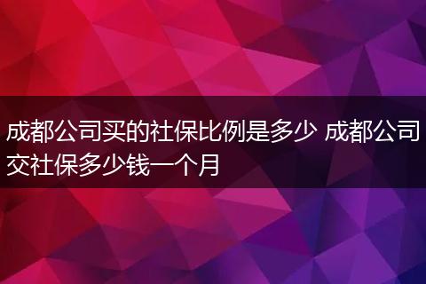 成都公司买的社保比例是多少 成都公司交社保多少钱一个月