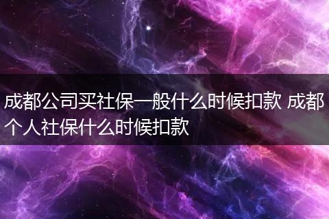 成都公司买社保一般什么时候扣款 成都个人社保什么时候扣款
