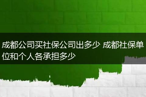 成都公司买社保公司出多少 成都社保单位和个人各承担多少