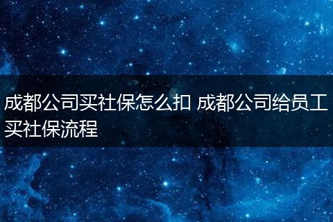 成都公司买社保怎么扣 成都公司给员工买社保流程
