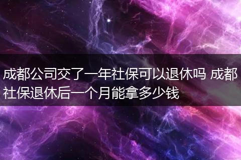 成都公司交了一年社保可以退休吗 成都社保退休后一个月能拿多少钱