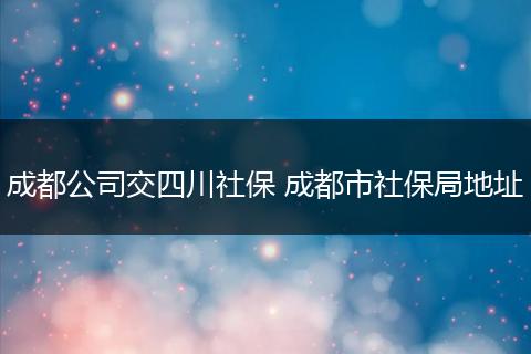 成都公司交四川社保 成都市社保局地址