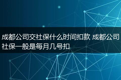成都公司交社保什么时间扣款 成都公司社保一般是每月几号扣