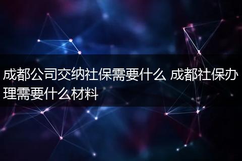 成都公司交纳社保需要什么 成都社保办理需要什么材料