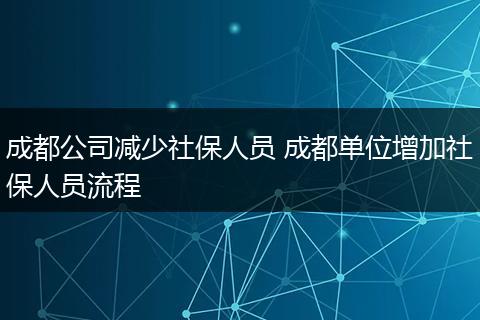 成都公司减少社保人员 成都单位增加社保人员流程