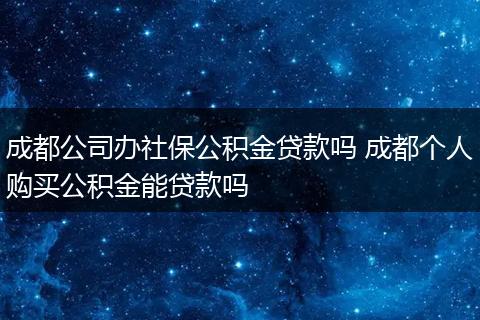 成都公司办社保公积金贷款吗 成都个人购买公积金能贷款吗