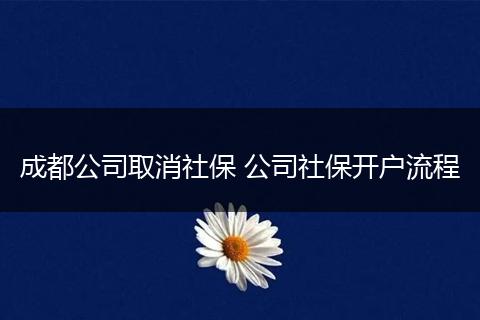 成都公司取消社保 公司社保开户流程