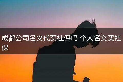 成都公司名义代买社保吗 个人名义买社保