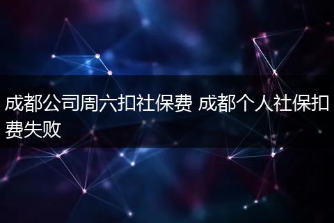 成都公司周六扣社保费 成都个人社保扣费失败