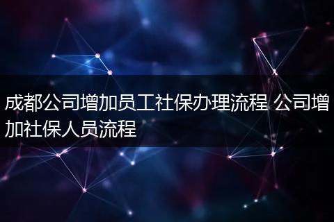 成都公司增加员工社保办理流程 公司增加社保人员流程