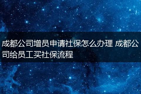 成都公司增员申请社保怎么办理 成都公司给员工买社保流程