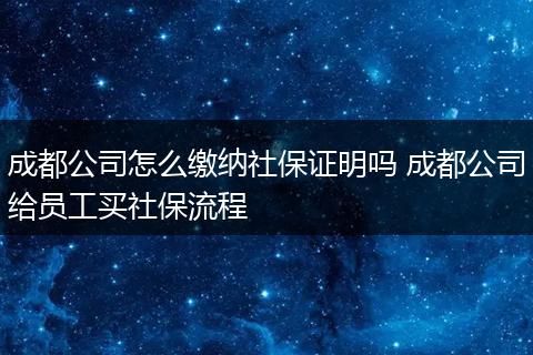 成都公司怎么缴纳社保证明吗 成都公司给员工买社保流程