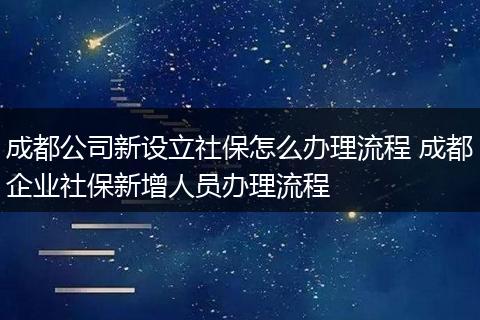 成都公司新设立社保怎么办理流程 成都企业社保新增人员办理流程