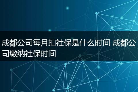 成都公司每月扣社保是什么时间 成都公司缴纳社保时间