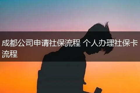 成都公司申请社保流程 个人办理社保卡流程